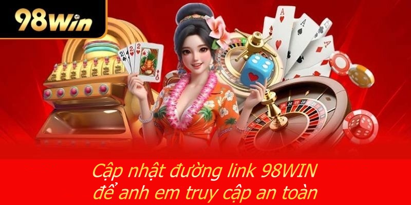 Cập nhật đường link 98WIN để anh em truy cập an toàn